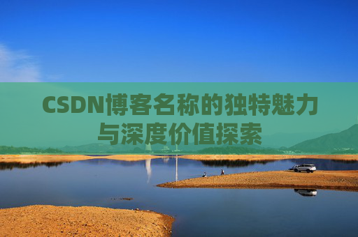 CSDN博客名称的独特魅力与深度价值探索 CSDN博客名称的独特魅力与深度价值探索